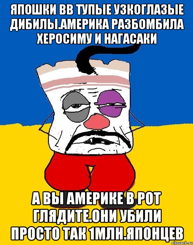 Япошки вв тупые узкоглазые дибилы.америка разбомбила херосиму и нагасаки А вы америке в рот глядите.они убили просто так 1млн.японцев, Мем Западенец - тухлое сало