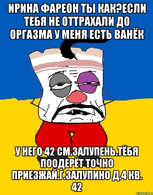 Ирина фареон ты как?если тебя не оттрахали до оргазма у меня есть ванёк У него 42 см.залупень.тёбя поодерёт точно приезжай.г.залупино д.4 кв. 42, Мем Западенец - тухлое сало