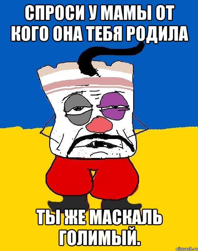 Спроси у мамы от кого она тебя родила Ты же маскаль голимый., Мем Западенец - тухлое сало