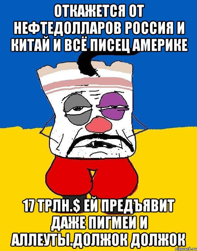 Откажется от нефтедолларов россия и китай и всё писец америке 17 трлн.$ ей предъявит даже пигмеи и аллеуты.должок должок, Мем Западенец - тухлое сало