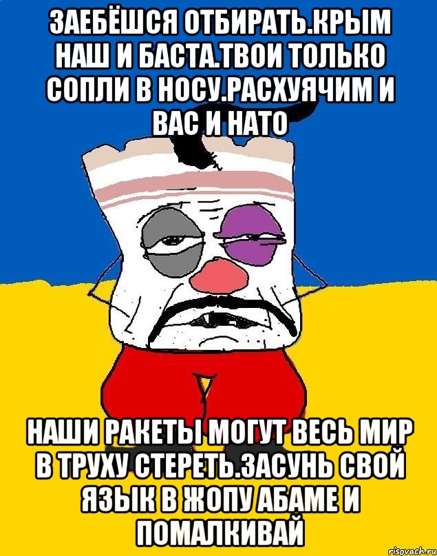 Заебёшся отбирать.крым наш и баста.твои только сопли в носу.расхуячим и вас и нато Наши ракеты могут весь мир в труху стереть.засунь свой язык в жопу абаме и помалкивай, Мем Западенец - тухлое сало