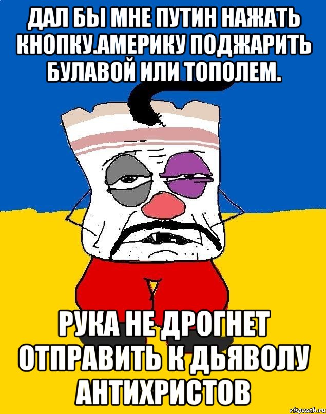 Дал бы мне путин нажать кнопку.америку поджарить булавой или тополем. Рука не дрогнет отправить к дьяволу антихристов, Мем Западенец - тухлое сало