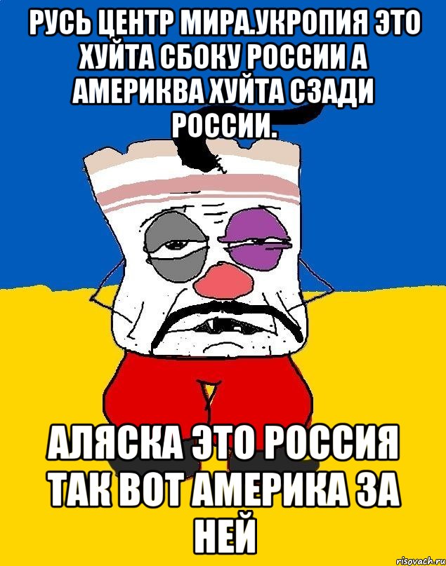 Русь центр мира.укропия это хуйта сбоку россии а америква хуйта сзади россии. Аляска это россия так вот америка за ней, Мем Западенец - тухлое сало