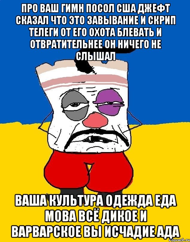 Про ваш гимн посол сша джефт сказал что это завывание и скрип телеги от его охота блевать и отвратительнее он ничего не слышал Ваша культура одежда еда мова всё дикое и варварское вы исчадие ада, Мем Западенец - тухлое сало