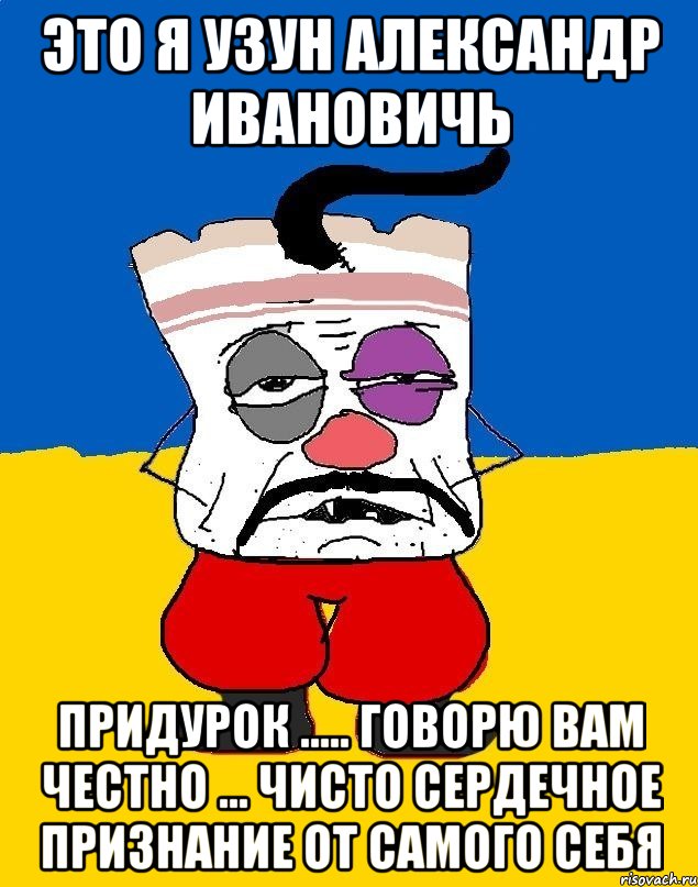 Это я Узун Александр Ивановичь ПРИДУРОК ..... ГОВОРЮ ВАМ ЧЕСТНО ... ЧИСТО СЕРДЕЧНОЕ ПРИЗНАНИЕ ОТ САМОГО СЕБЯ, Мем Западенец - тухлое сало