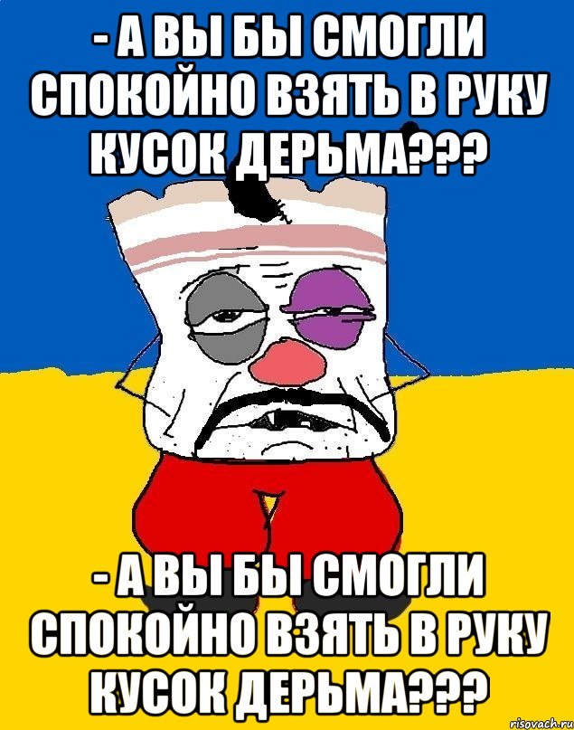 - А Вы бы смогли спокойно взять в руку кусок дерьма??? - А Вы бы смогли спокойно взять в руку кусок дерьма???, Мем Западенец - тухлое сало