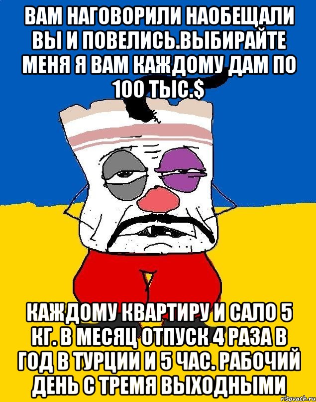 Вам наговорили наобещали вы и повелись.выбирайте меня я вам каждому дам по 100 тыс.$ Каждому квартиру и сало 5 кг. В месяц отпуск 4 раза в год в турции и 5 час. Рабочий день с тремя выходными, Мем Западенец - тухлое сало