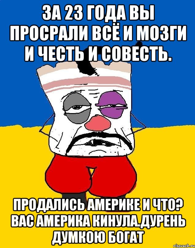 За 23 года вы просрали всё и мозги и честь и совесть. Продались америке и что? Вас америка кинула.дурень думкою богат, Мем Западенец - тухлое сало