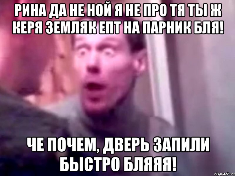 Рина да не ной я не про тя ты ж Керя земляк епт на парник бля! Че почем, дверь запили быстро бляяя!, Мем Запили