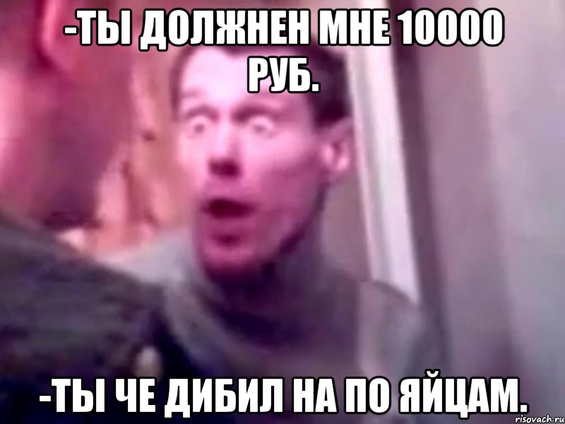 -Ты должнен мне 10000 руб. -Ты че дибил на по яйцам., Мем Запили