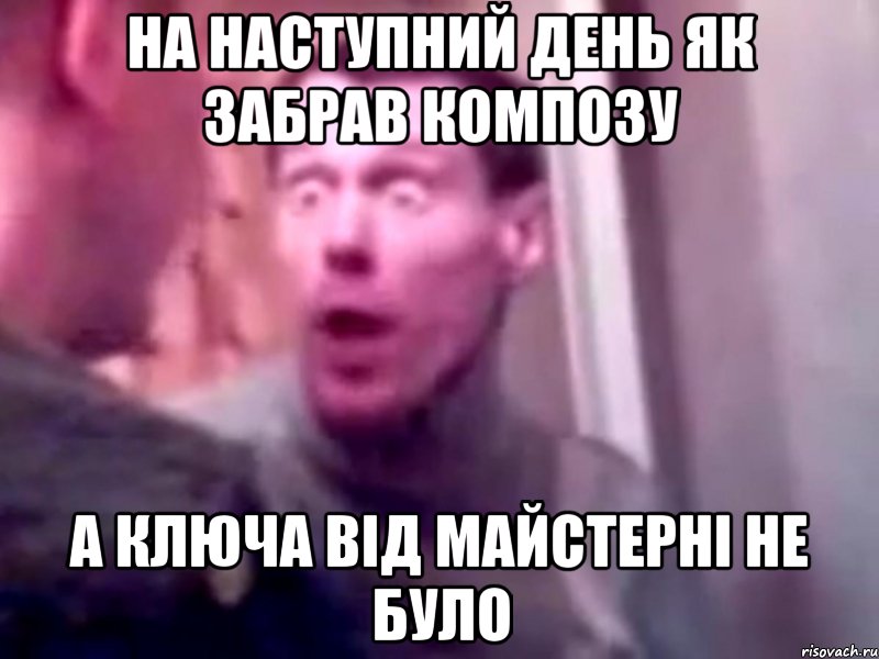 на наступний день як забрав композу а ключа від майстерні не було, Мем Запили