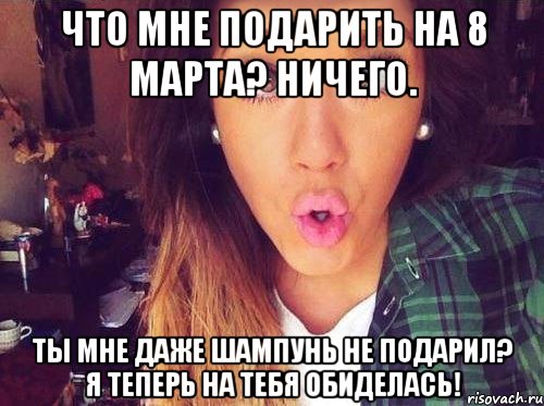 что мне подарить на 8 марта? ничего. ты мне даже шампунь не подарил? я теперь на тебя обиделась!, Мем женская логика