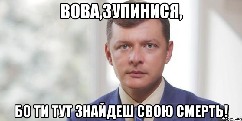 Вова,зупинися, бо ти тут знайдеш свою смерть!