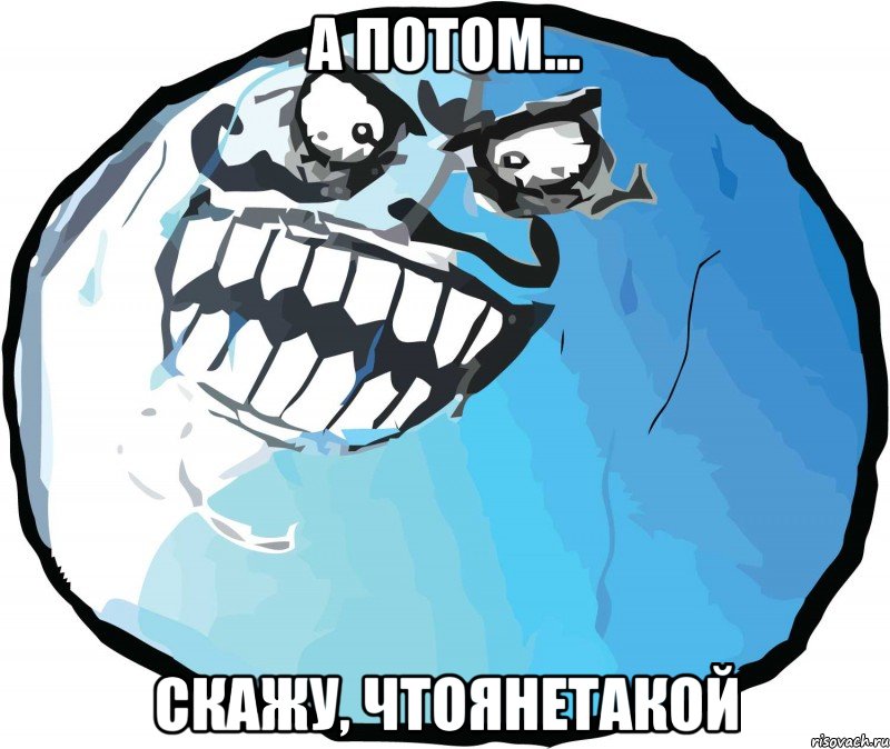 а потом... скажу, чтоянетакой