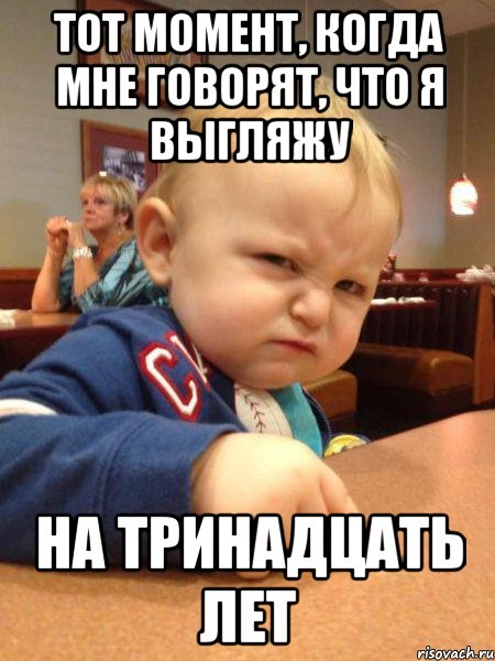 тот момент, когда мне говорят, что я выгляжу на тринадцать лет