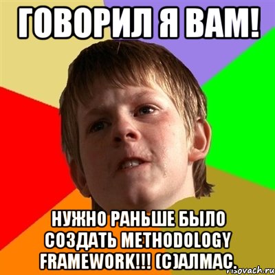 Говорил я вам! нужно раньше было создать methodology framework!!! (С)Алмас., Мем Злой школьник