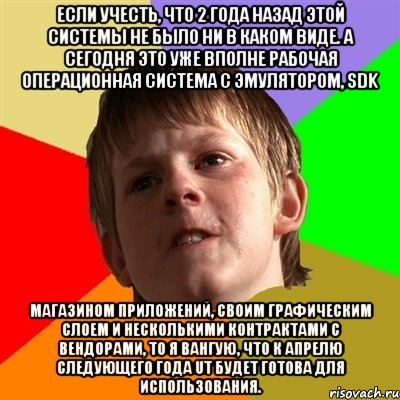 Если учесть, что 2 года назад этой системы не было ни в каком виде. А сегодня это уже вполне рабочая операционная система с эмулятором, SDK магазином приложений, своим графическим слоем и несколькими контрактами с вендорами, то я вангую, что к апрелю следующего года UT будет готова для использования., Мем Злой школьник