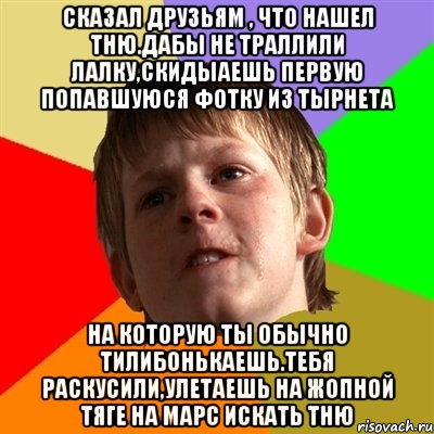 СКАЗАЛ ДРУЗЬЯМ , ЧТО НАШЕЛ ТНЮ.ДАБЫ НЕ ТРАЛЛИЛИ ЛАЛКУ,СКИДЫАЕШЬ ПЕРВУЮ ПОПАВШУЮСЯ ФОТКУ ИЗ ТЫРНЕТА НА КОТОРУЮ ТЫ ОБЫЧНО ТИЛИБОНЬКАЕШЬ.ТЕБЯ РАСКУСИЛИ,УЛЕТАЕШЬ НА ЖОПНОЙ ТЯГЕ НА МАРС ИСКАТЬ ТНЮ, Мем Злой школьник