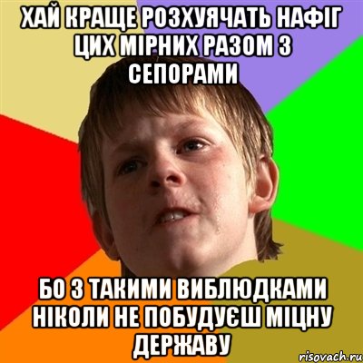 хай краще розхуячать нафіг цих мірних разом з сепорами бо з такими виблюдками ніколи не побудуєш міцну державу, Мем Злой школьник