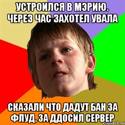 устроился в мэрию. через час захотел увала сказали что дадут бан за флуд. за ДДосил сервер, Мем Злой школьник