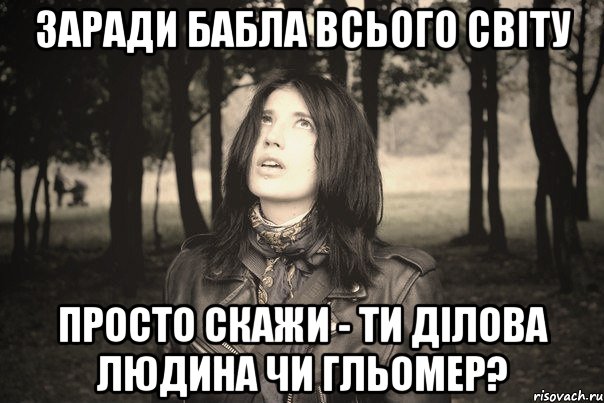 ЗАРАДИ БАБЛА ВСЬОГО СВІТУ ПРОСТО СКАЖИ - ТИ ДІЛОВА ЛЮДИНА ЧИ ГЛЬОМЕР?