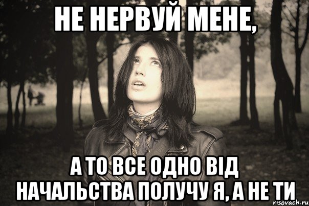 НЕ НЕРВУЙ МЕНЕ, А ТО ВСЕ ОДНО ВІД НАЧАЛЬСТВА ПОЛУЧУ Я, А НЕ ТИ, Мем --