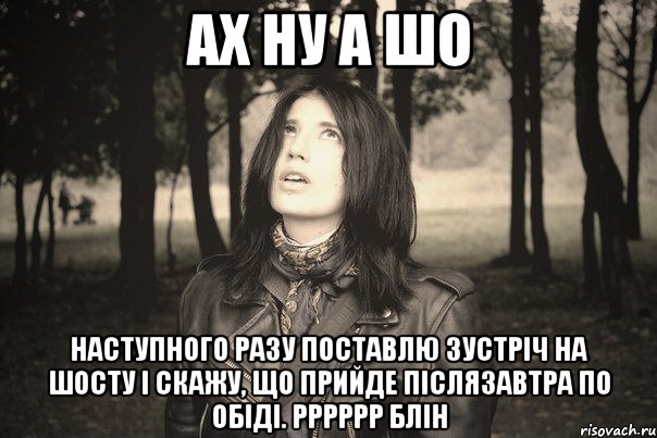 АХ НУ А ШО НАСТУПНОГО РАЗУ ПОСТАВЛЮ ЗУСТРІЧ НА ШОСТУ І СКАЖУ, ЩО ПРИЙДЕ ПІСЛЯЗАВТРА ПО ОБІДІ. РРРРРР БЛІН