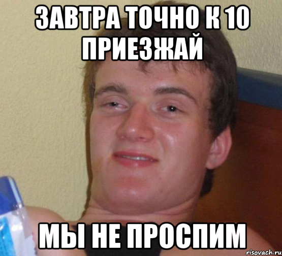 Завтра точно к 10 приезжай Мы не проспим
