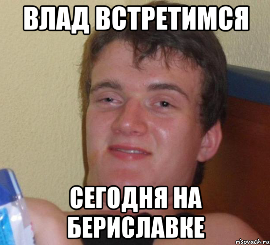 влад встретимся сегодня на бериславке
