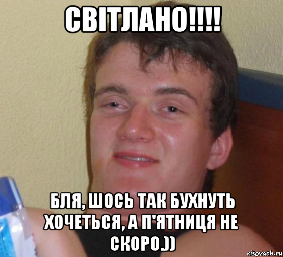 Світлано!!!! Бля, шось так бухнуть хочеться, а п'ятниця не скоро.))