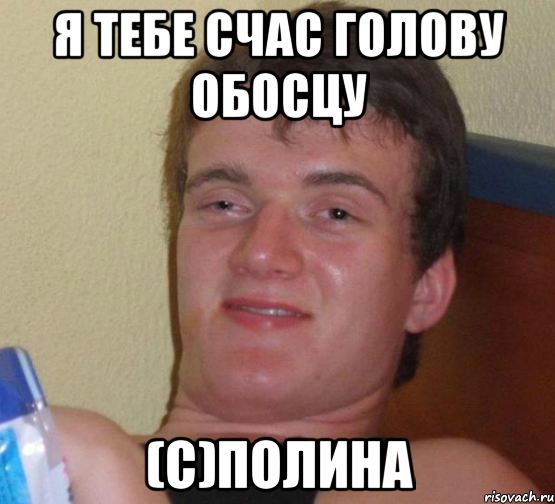 я тебе счас голову обосцу (с)Полина