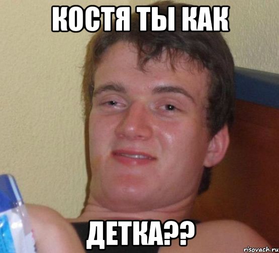 Костя ты как Детка??
