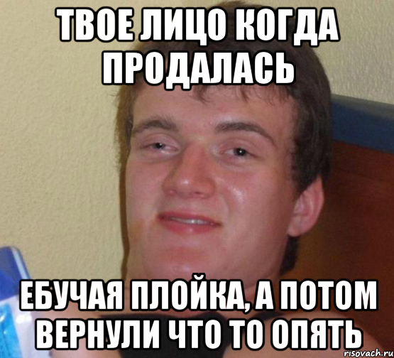 Твое лицо когда продалась ебучая плойка, а потом вернули что то опять