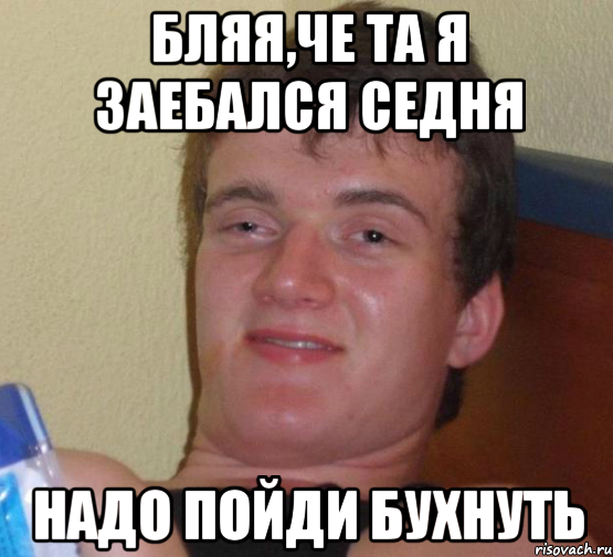 бляя,Че та я заебался седня надо пойди бухнуть