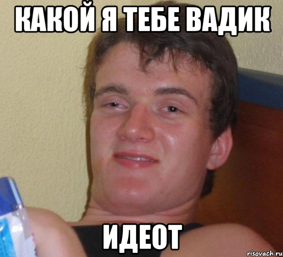 Какой я тебе вадик идеот