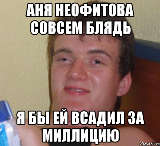 Аня неофитова совсем блядь Я бы ей всадил за миллицию