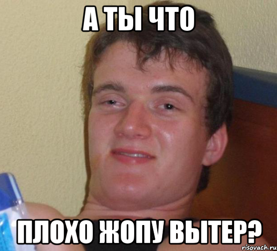 а ты что плохо жопу вытер?