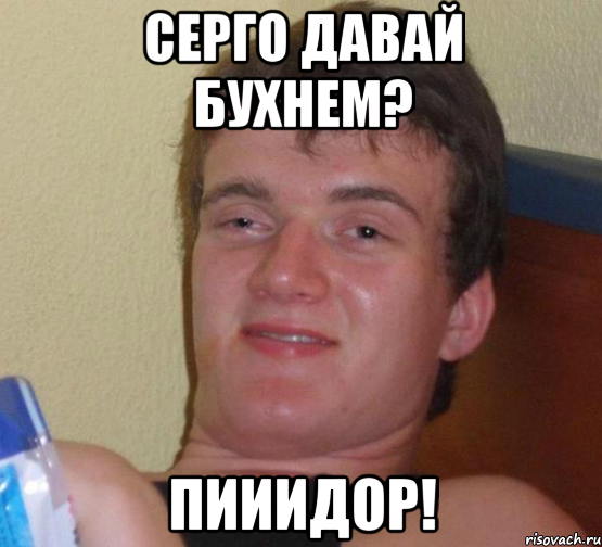 Серго давай бухнем? Пииидор!