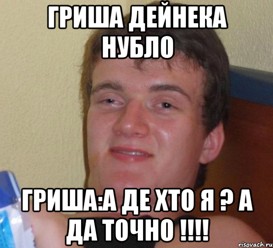 Гриша Дейнека нубло Гриша:А де хто я ? А да точно !!!!