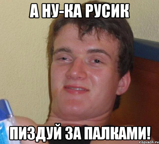 А ну-ка Русик пиздуй за палками!