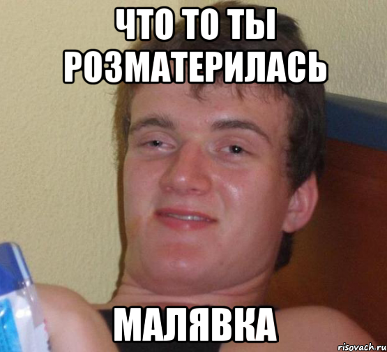 что то ты розматерилась малявка