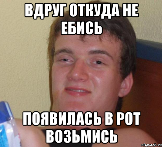 Вдруг откуда не ебись Появилась в рот возьмись