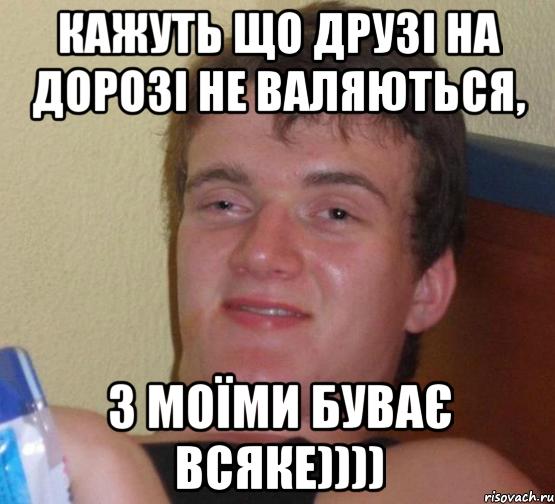 КАжуть що друзі на дорозі не валяються, З моїми буває всяке))))
