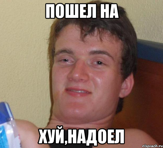 пошел на хуй,надоел