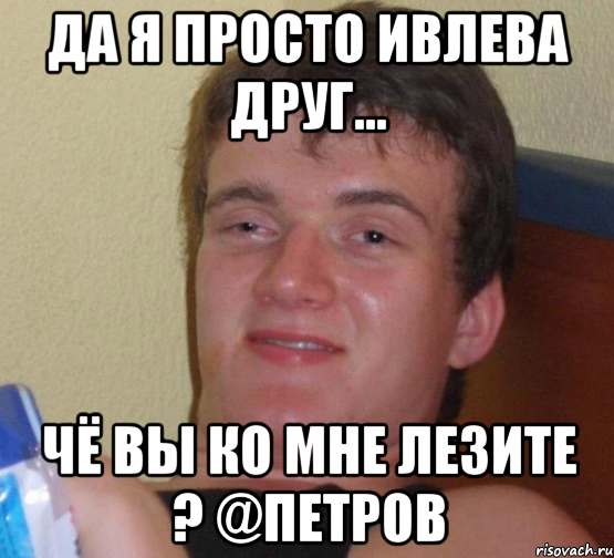 Да я просто Ивлева друг... Чё вы ко мне лезите ? @Петров