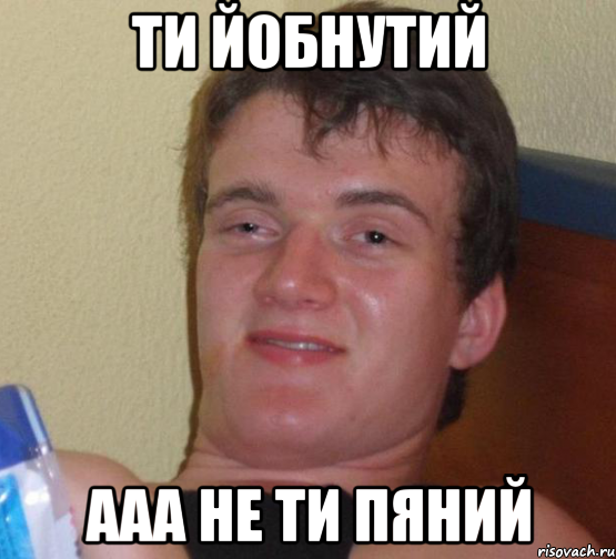Ти йобнутий Ааа не ти пяний