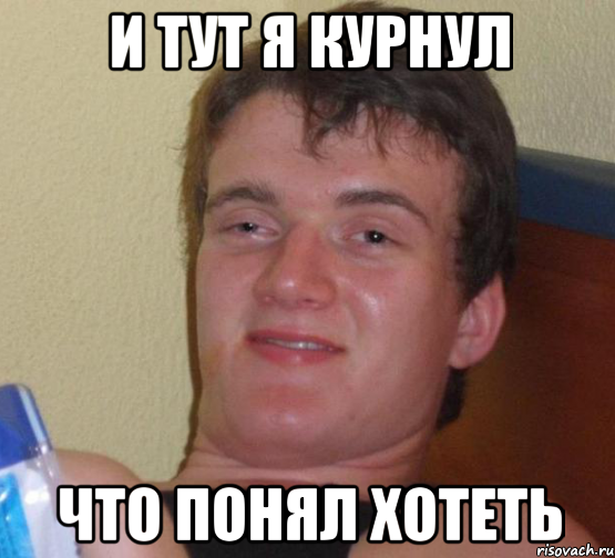 И тут я курнул что понял хотеть