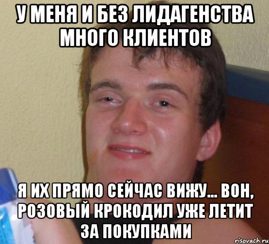 У меня и без лидагенства много клиентов Я их прямо сейчас вижу... Вон, розовый крокодил уже летит за покупками