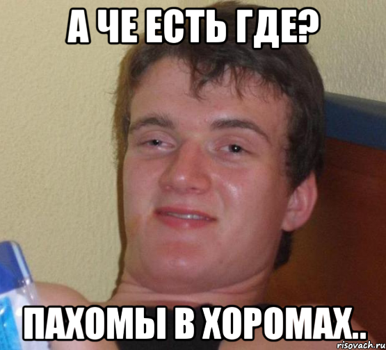 А ЧЕ ЕСТЬ ГДЕ? ПАХОМЫ В ХОРОМАХ..
