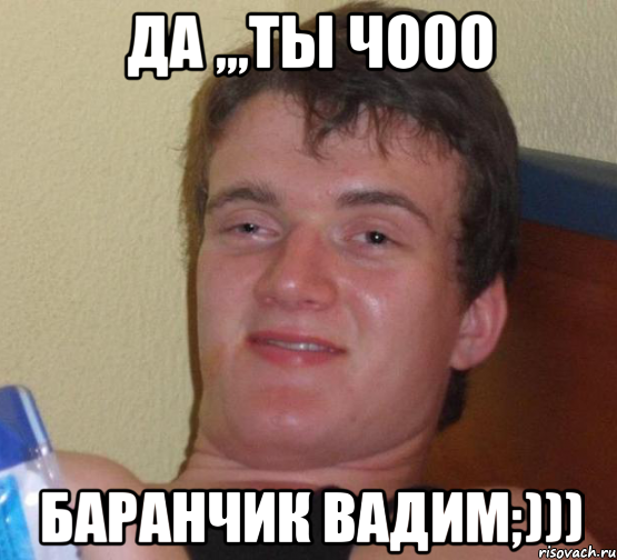 да ,,,ты чОоо Баранчик Вадим;)))